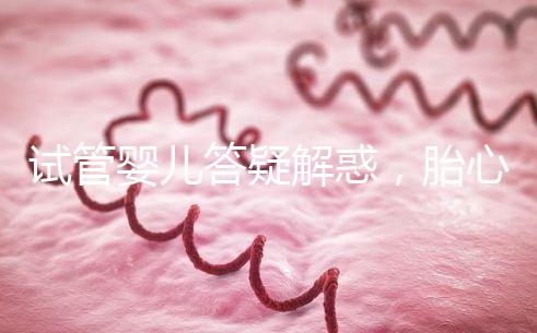 試管嬰兒答疑解惑，胎心胎芽出現了為什么還會胎停？