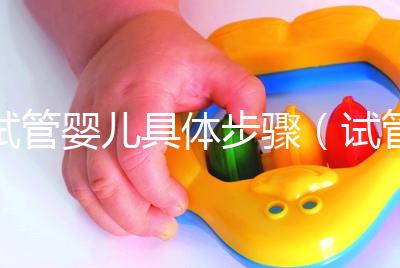 試管嬰兒具體步驟(試管嬰兒具體步驟準備)