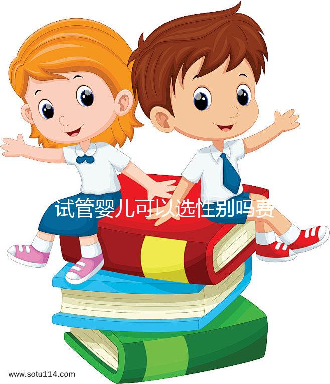 試管嬰兒可以選性別嗎費用是多少(試管嬰兒可以選性別嗎費用是多少呢)