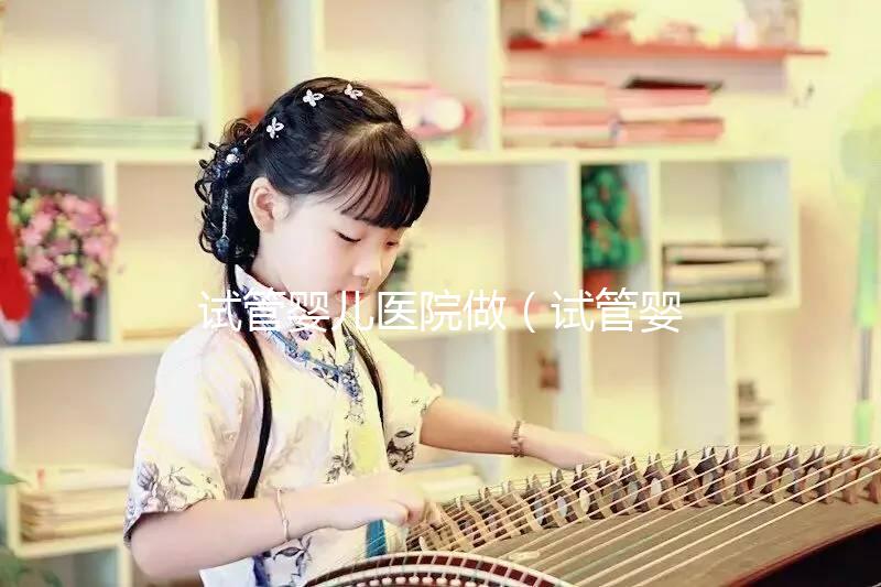 試管嬰兒醫院做（試管嬰兒醫院做什么檢查）