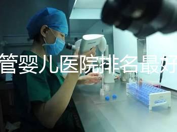 試管嬰兒醫院排名最好（上海試管嬰兒醫院排名最好）