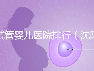 試管嬰兒醫院排行(沈陽市試管嬰兒醫院排行)