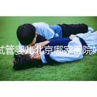 試管嬰兒北京哪家醫院好(試管嬰兒北京哪家醫院好一點)