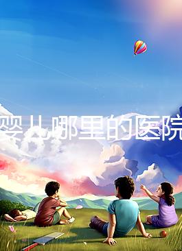 試管嬰兒哪里的醫(yī)院最好（試管嬰兒哪里的醫(yī)院最好的）