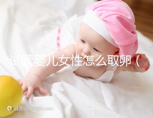 試管嬰兒女性怎么取卵（試管嬰兒女性遭罪嗎）