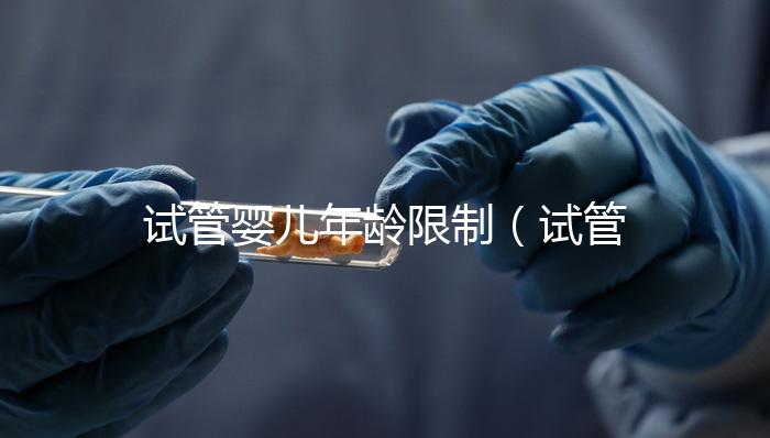 試管嬰兒年齡限制(試管嬰兒年齡限制規定)