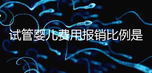 試管嬰兒費(fèi)用報(bào)銷比例是多少(試管嬰兒費(fèi)用報(bào)銷比例是多少蘭州)