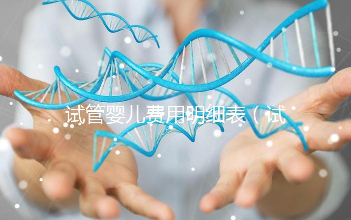 試管嬰兒費用明細表(試管嬰兒費用明細表怎么計算)