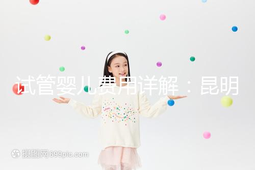 試管嬰兒費用詳解：昆明試管嬰兒各項花費一次說清楚！