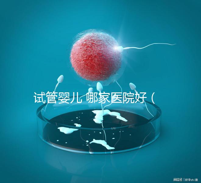 試管嬰兒 哪家醫(yī)院好(大理試管嬰兒哪家醫(yī)院好)