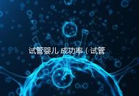 試管嬰兒 成功率(試管嬰兒成功率是多少)