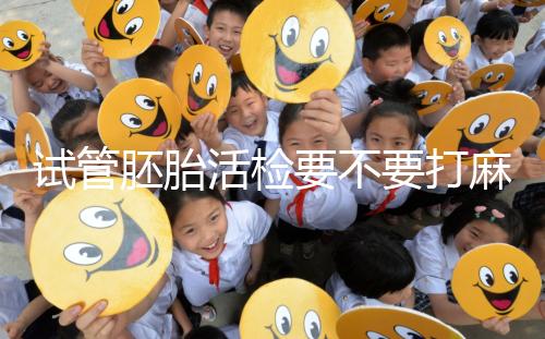 試管胚胎活檢要不要打麻藥看情況，全麻or半麻來了解下