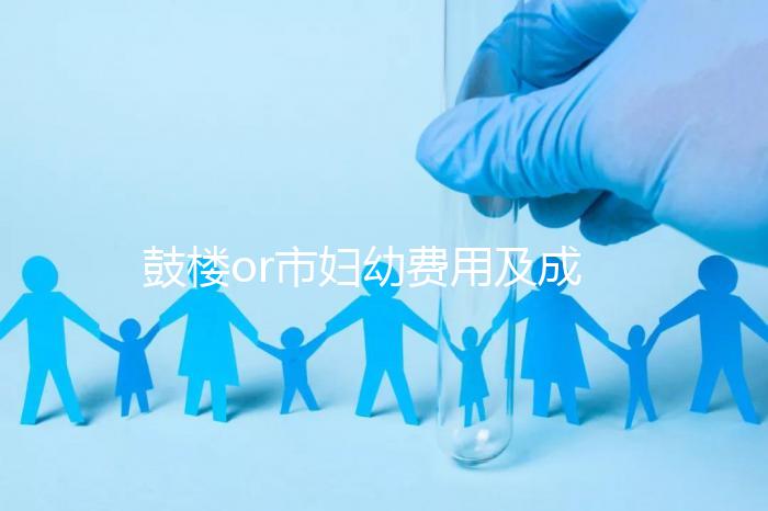 鼓樓or市婦幼費用及成功率多少？南京試管嬰兒醫院排名介紹