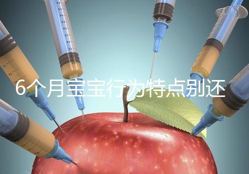 6個月寶寶行為特點別還不了解，怪異表現、如何評估這都有