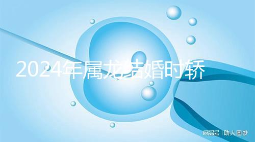 2024年屬龍結婚時轎防什么屬相戳，遇到屬蛇人真犯沖