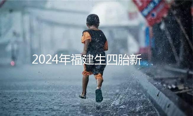 2024年福建生四胎新政策獎勵多少，去哪里分析，快速收藏