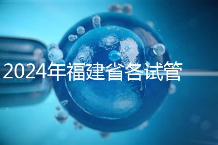 2024年福建省各試管醫院收費明細，進入周到移植只有這個數字