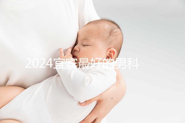 2024宜賓最好的男科醫院排名公開，翠屏前三更專業