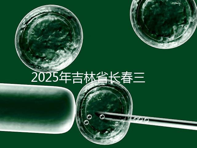 2025年吉林省長春三代試管嬰兒費用曝光:8萬-15萬元,附具體收費明細!