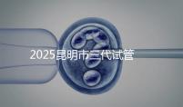 2025昆明市三代試管嬰兒費用明細：12萬起體驗專業(yè)三代試管助孕服務