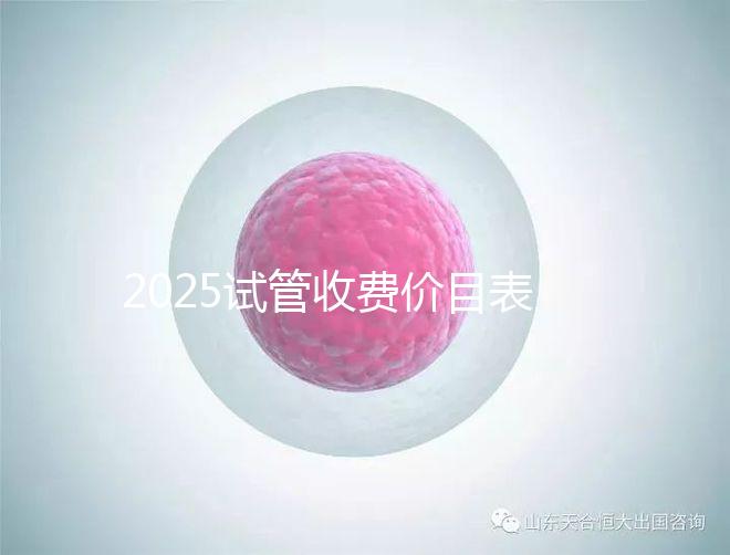 2025試管收費價目表最新消息(2025試管收費價目表最新消息做試管是做四代的)