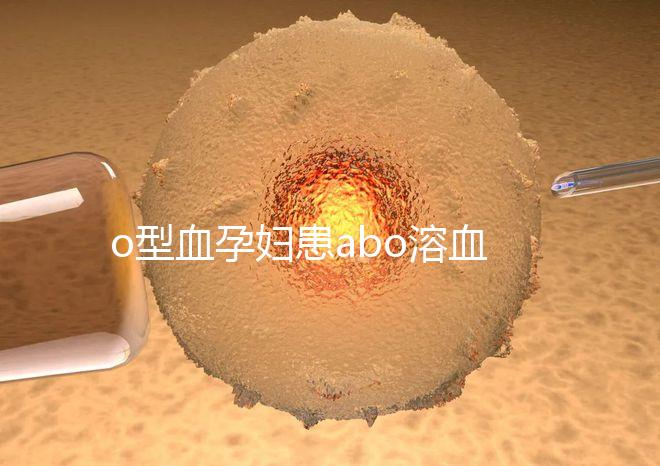 o型血孕婦患abo溶血癥幾率大，做好預防從備孕開始
