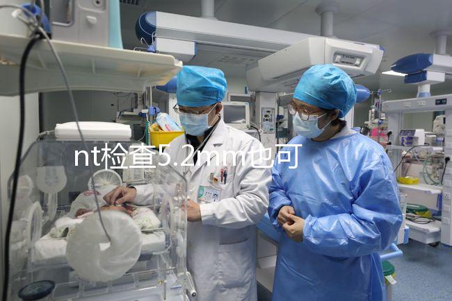 nt檢查5.2mm也可以是正常的，后續做羊水穿刺有必要